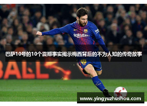 巴萨10号的10个震撼事实揭示梅西背后的不为人知的传奇故事