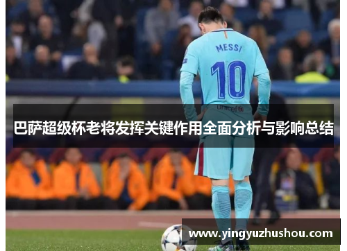 巴萨超级杯老将发挥关键作用全面分析与影响总结 巴萨超级杯老将发挥关键作用全面分析与影响总结