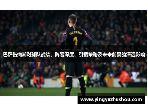 巴萨伤病潮对球队战绩、阵容深度、引援策略及未来前景的深远影响