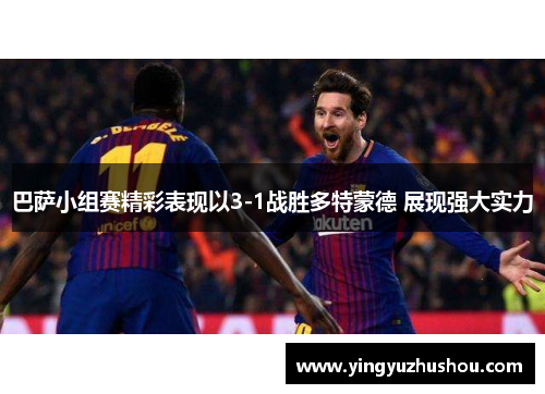 巴萨小组赛精彩表现以3-1战胜多特蒙德 展现强大实力