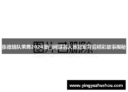 张德培队荣膺2024澳门网球名人赛冠军背后精彩故事揭秘 张德培队荣膺2024澳门网球名人赛冠军背后精彩故事揭秘